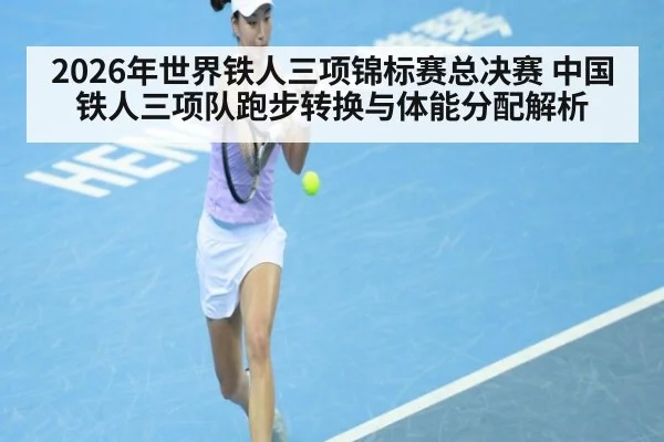 2026年世界铁人三项锦标赛总决赛 中国铁人三项队跑步转换与体能分配解析
