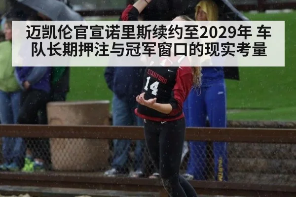 迈凯伦官宣诺里斯续约至2029年 车队长期押注与冠军窗口的现实考量