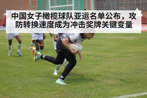 中国女子橄榄球队亚运名单公布，攻防转换速度成为冲击奖牌关键变量