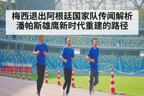 梅西退出阿根廷国家队传闻解析 潘帕斯雄鹰新时代重建的路径